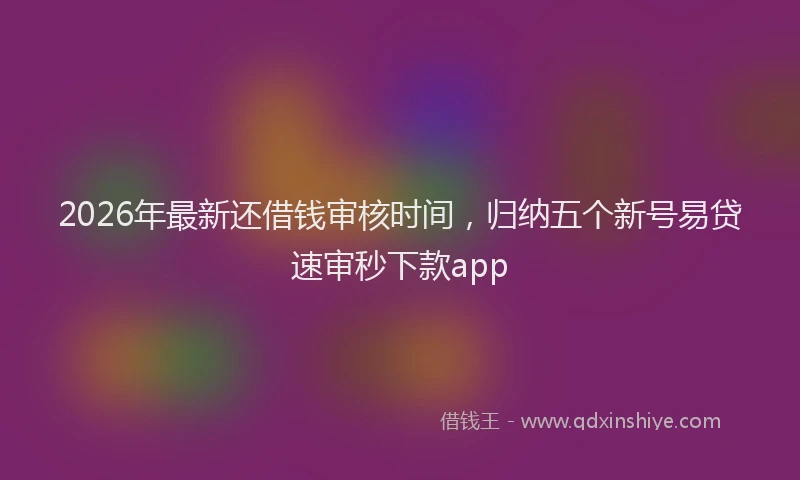 2026年最新还借钱审核时间，归纳五个新号易贷速审秒下款app