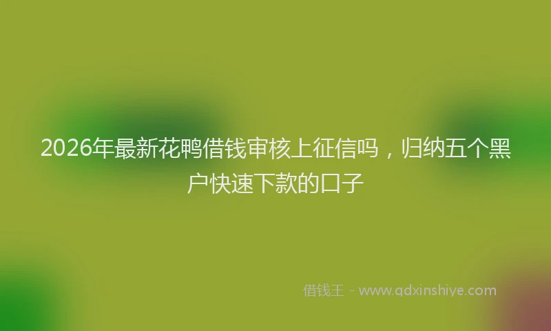 2026年最新花鸭借钱审核上征信吗，归纳五个黑户快速下款的口子