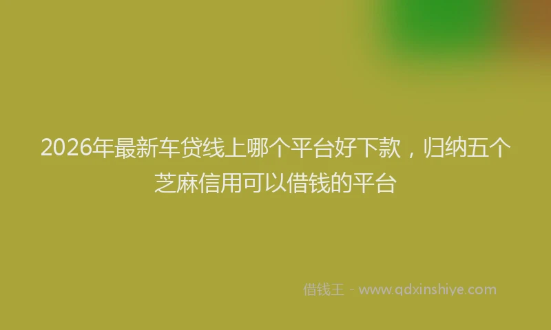 2026年最新车贷线上哪个平台好下款，归纳五个芝麻信用可以借钱的平台