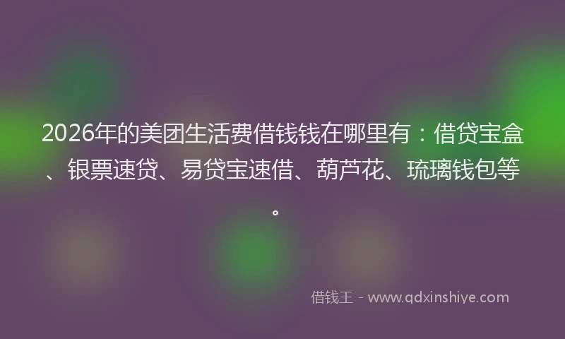 2026年的美团生活费借钱钱在哪里有：借贷宝盒、银票速贷、易贷宝速借、葫芦花、琉璃钱包等。