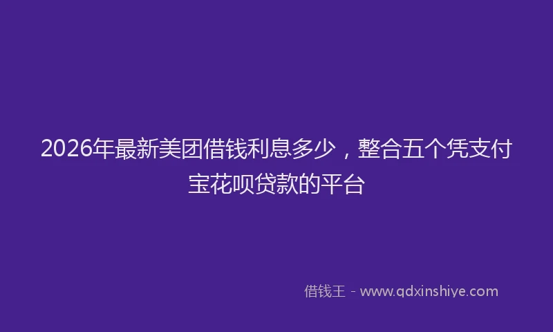 2026年最新美团借钱利息多少，整合五个凭支付宝花呗贷款的平台