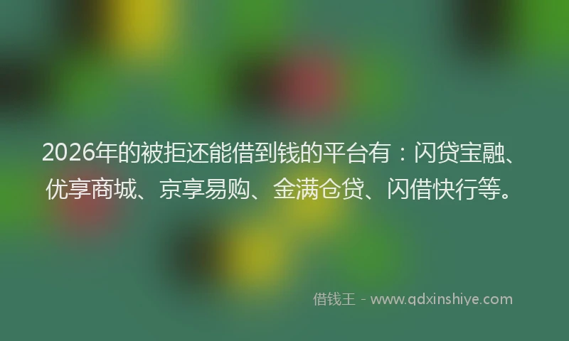 2026年的被拒还能借到钱的平台有：闪贷宝融、优享商城、京享易购、金满仓贷、闪借快行等。