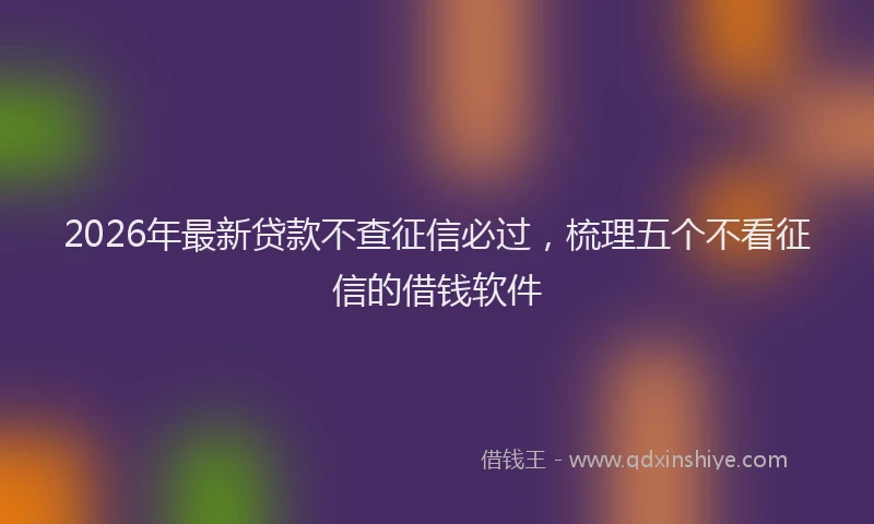 2026年最新贷款不查征信必过，梳理五个不看征信的借钱软件
