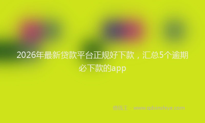 2026年最新贷款平台正规好下款，汇总5个逾期必下款的app