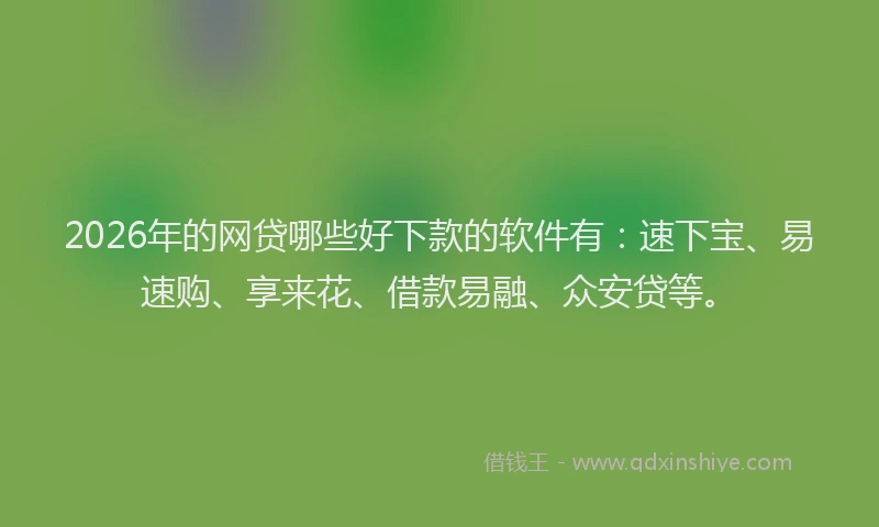 2026年的网贷哪些好下款的软件有：速下宝、易速购、享来花、借款易融、众安贷等。