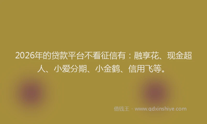 2026年的贷款平台不看征信有：融享花、现金超人、小爱分期、小金鹤、信用飞等。