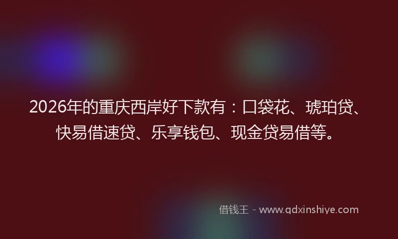2026年的重庆西岸好下款有：口袋花、琥珀贷、快易借速贷、乐享钱包、现金贷易借等。
