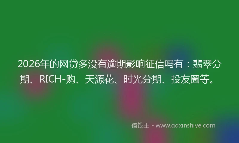 2026年的网贷多没有逾期影响征信吗有：翡翠分期、RICH-购、天源花、时光分期、投友圈等。