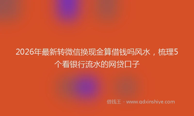 2026年最新转微信换现金算借钱吗风水，梳理5个看银行流水的网贷口子