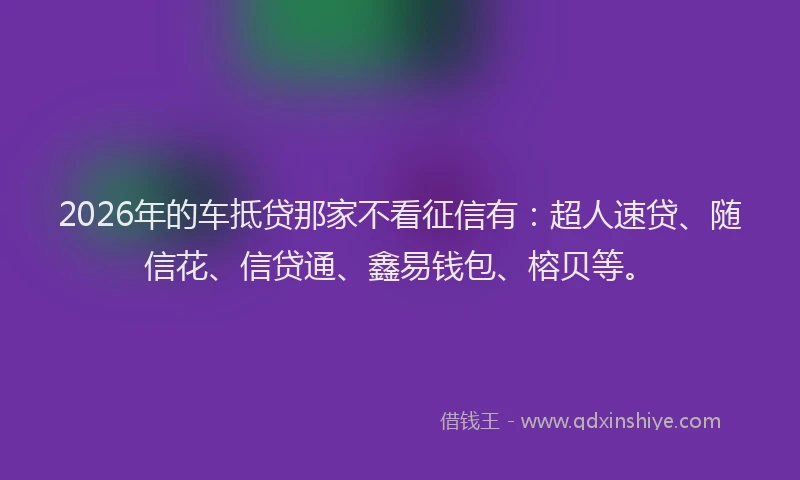 2026年的车抵贷那家不看征信有：超人速贷、随信花、信贷通、鑫易钱包、榕贝等。