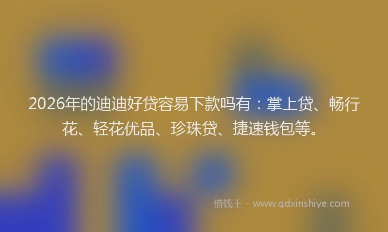 2026年的迪迪好贷容易下款吗有：掌上贷、畅行花、轻花优品、珍珠贷、捷速钱包等。