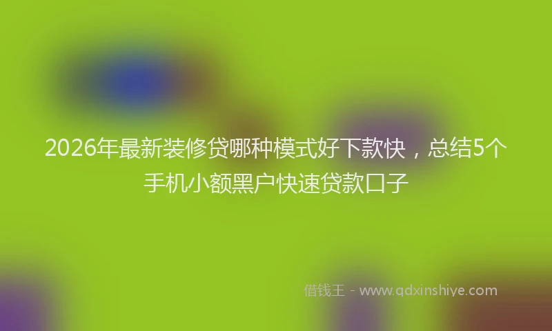 2026年最新装修贷哪种模式好下款快，总结5个手机小额黑户快速贷款口子