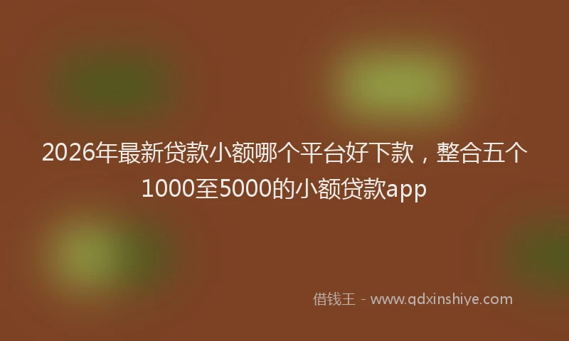 2026年最新贷款小额哪个平台好下款，整合五个1000至5000的小额贷款app