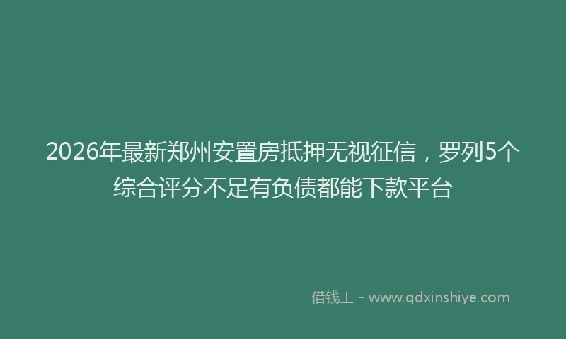 2026年最新郑州安置房抵押无视征信，罗列5个综合评分不足有负债都能下款平台