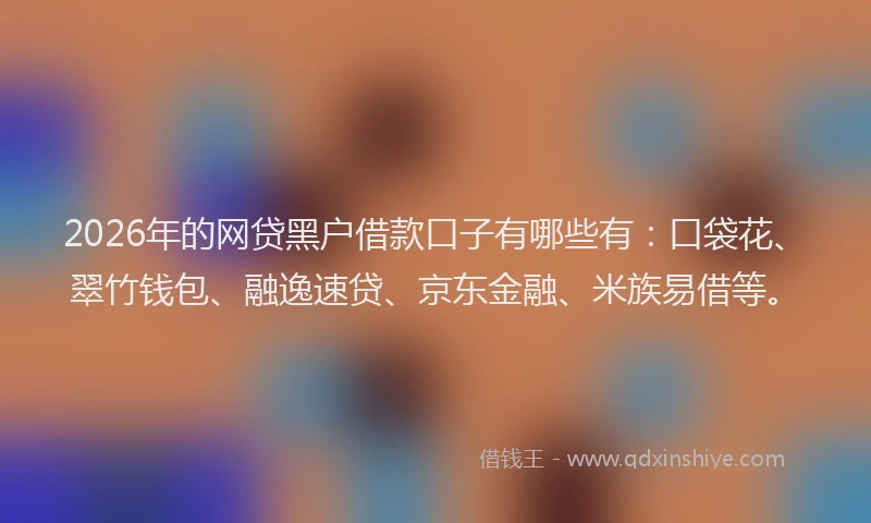 2026年的网贷黑户借款口子有哪些有：口袋花、翠竹钱包、融逸速贷、京东金融、米族易借等。