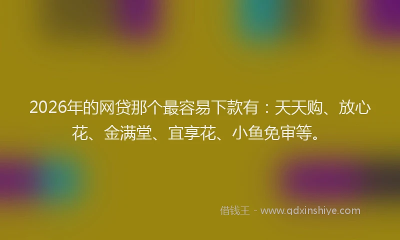 2026年的网贷那个最容易下款有：天天购、放心花、金满堂、宜享花、小鱼免审等。