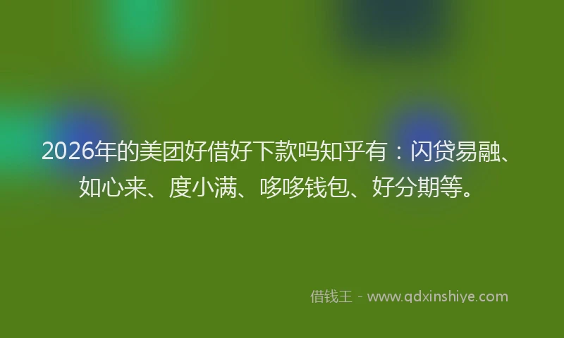 2026年的美团好借好下款吗知乎有：闪贷易融、如心来、度小满、哆哆钱包、好分期等。