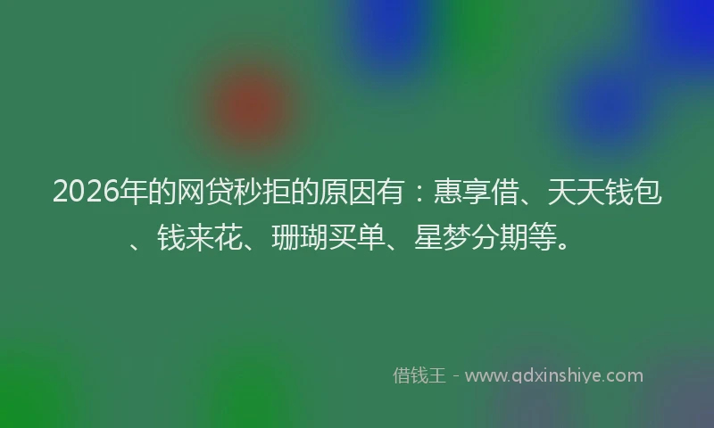 2026年的网贷秒拒的原因有：惠享借、天天钱包、钱来花、珊瑚买单、星梦分期等。