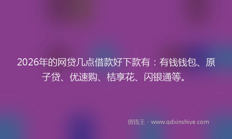 2026年的网贷几点借款好下款有：有钱钱包、原子贷、优速购、桔享花、闪银通等。