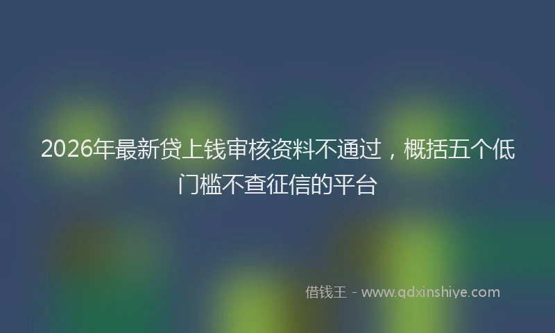 2026年最新贷上钱审核资料不通过，概括五个低门槛不查征信的平台
