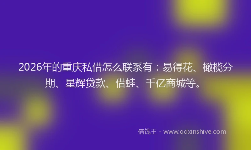 2026年的重庆私借怎么联系有：易得花、橄榄分期、星辉贷款、借蛙、千亿商城等。