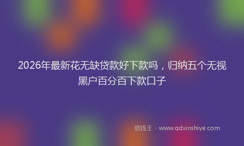 2026年最新花无缺贷款好下款吗，归纳五个无视黑户百分百下款口子