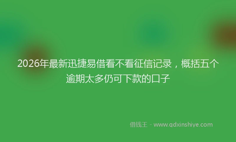 2026年最新迅捷易借看不看征信记录，概括五个逾期太多仍可下款的口子
