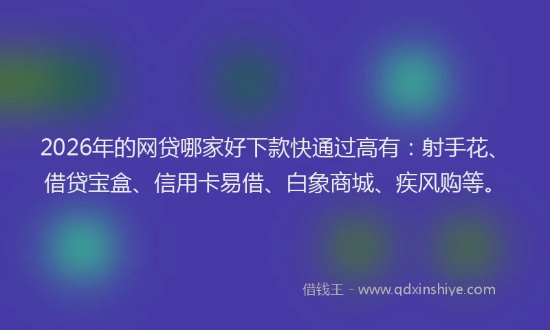 2026年的网贷哪家好下款快通过高有：射手花、借贷宝盒、信用卡易借、白象商城、疾风购等。