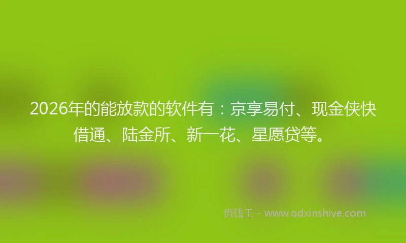 2026年的能放款的软件有：京享易付、现金侠快借通、陆金所、新一花、星愿贷等。