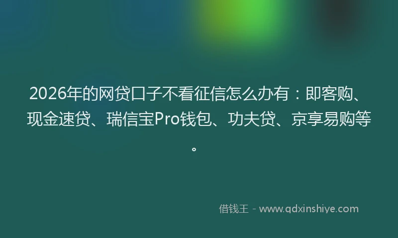 2026年的网贷口子不看征信怎么办有：即客购、现金速贷、瑞信宝Pro钱包、功夫贷、京享易购等。