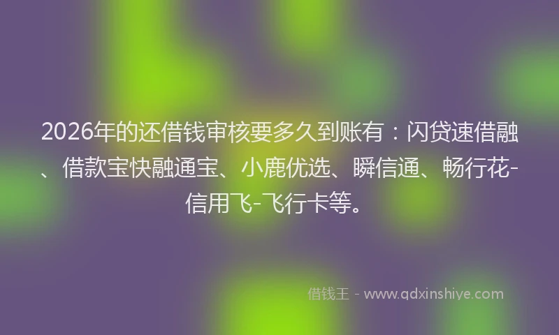 2026年的还借钱审核要多久到账有：闪贷速借融、借款宝快融通宝、小鹿优选、瞬信通、畅行花-信用飞-飞行卡等。