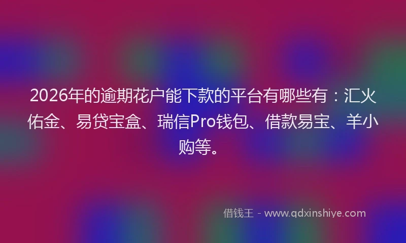 2026年的逾期花户能下款的平台有哪些有：汇火佑金、易贷宝盒、瑞信Pro钱包、借款易宝、羊小购等。
