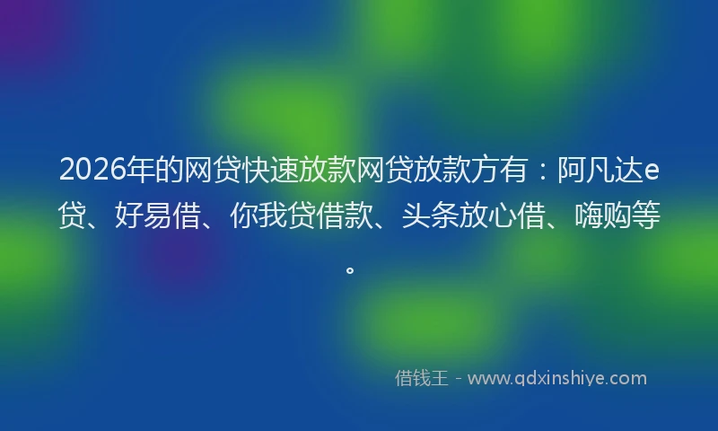 2026年的网贷快速放款网贷放款方有：阿凡达e贷、好易借、你我贷借款、头条放心借、嗨购等。
