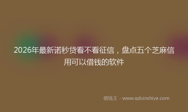 2026年最新诺秒贷看不看征信，盘点五个芝麻信用可以借钱的软件