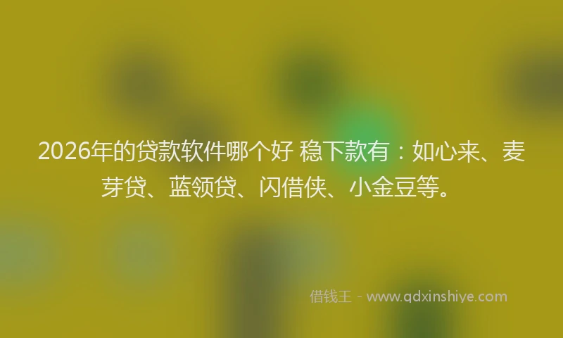 2026年的贷款软件哪个好 稳下款有：如心来、麦芽贷、蓝领贷、闪借侠、小金豆等。