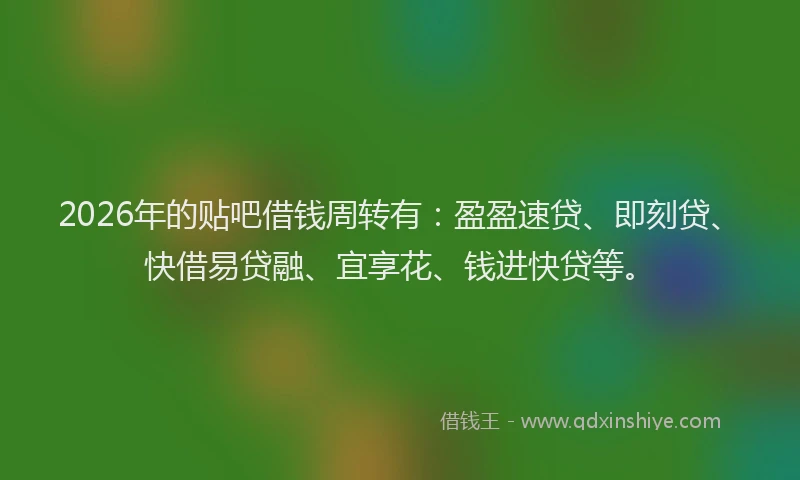 2026年的贴吧借钱周转有：盈盈速贷、即刻贷、快借易贷融、宜享花、钱进快贷等。