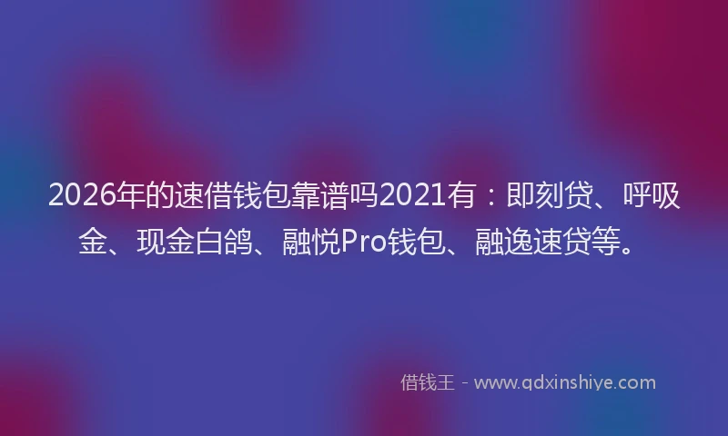 2026年的速借钱包靠谱吗2021有：即刻贷、呼吸金、现金白鸽、融悦Pro钱包、融逸速贷等。