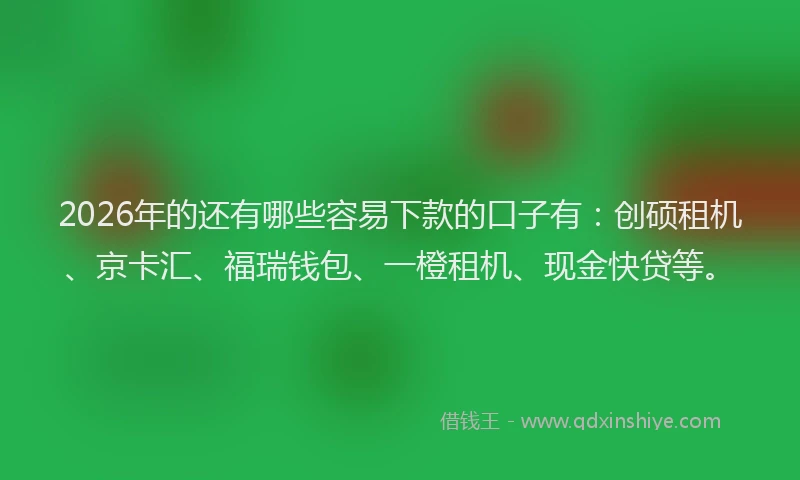 2026年的还有哪些容易下款的口子有：创硕租机、京卡汇、福瑞钱包、一橙租机、现金快贷等。
