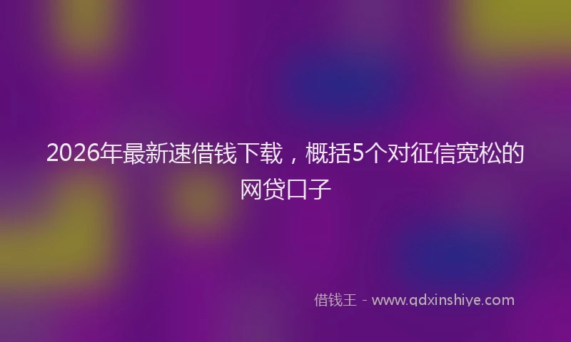 2026年最新速借钱下载，概括5个对征信宽松的网贷口子