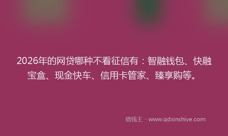 2026年的网贷哪种不看征信有：智融钱包、快融宝盒、现金快车、信用卡管家、臻享购等。