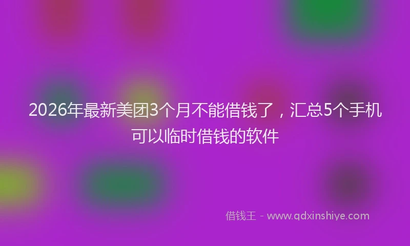 2026年最新美团3个月不能借钱了，汇总5个手机可以临时借钱的软件