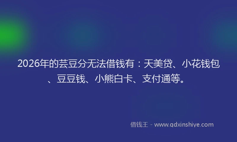 2026年的芸豆分无法借钱有：天美贷、小花钱包、豆豆钱、小熊白卡、支付通等。