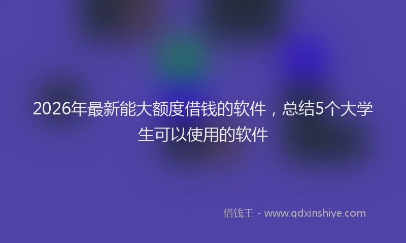 2026年最新能大额度借钱的软件，总结5个大学生可以使用的软件