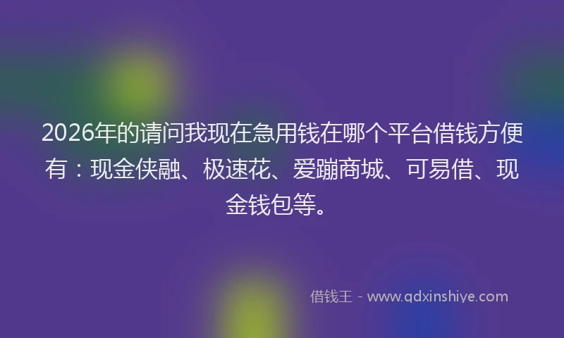 2026年的请问我现在急用钱在哪个平台借钱方便有：现金侠融、极速花、爱蹦商城、可易借、现金钱包等。
