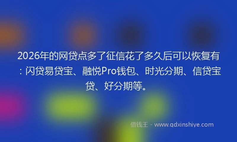 2026年的网贷点多了征信花了多久后可以恢复有：闪贷易贷宝、融悦Pro钱包、时光分期、信贷宝贷、好分期等。
