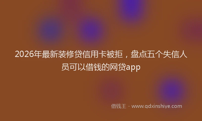 2026年最新装修贷信用卡被拒，盘点五个失信人员可以借钱的网贷app