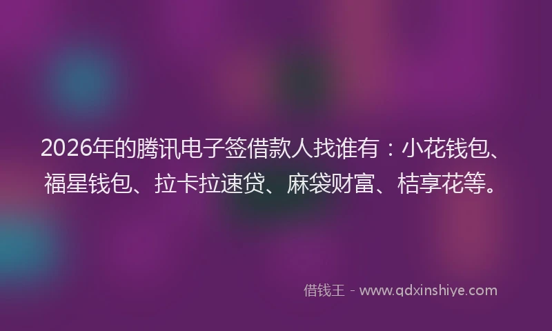 2026年的腾讯电子签借款人找谁有：小花钱包、福星钱包、拉卡拉速贷、麻袋财富、桔享花等。