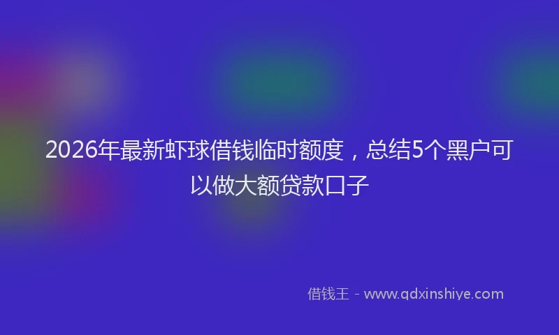 2026年最新虾球借钱临时额度，总结5个黑户可以做大额贷款口子