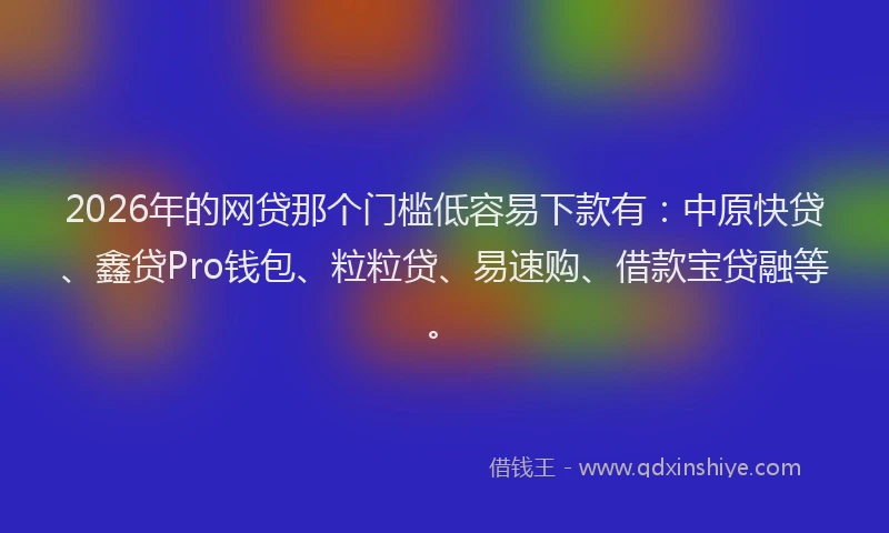 2026年的网贷那个门槛低容易下款有：中原快贷、鑫贷Pro钱包、粒粒贷、易速购、借款宝贷融等。