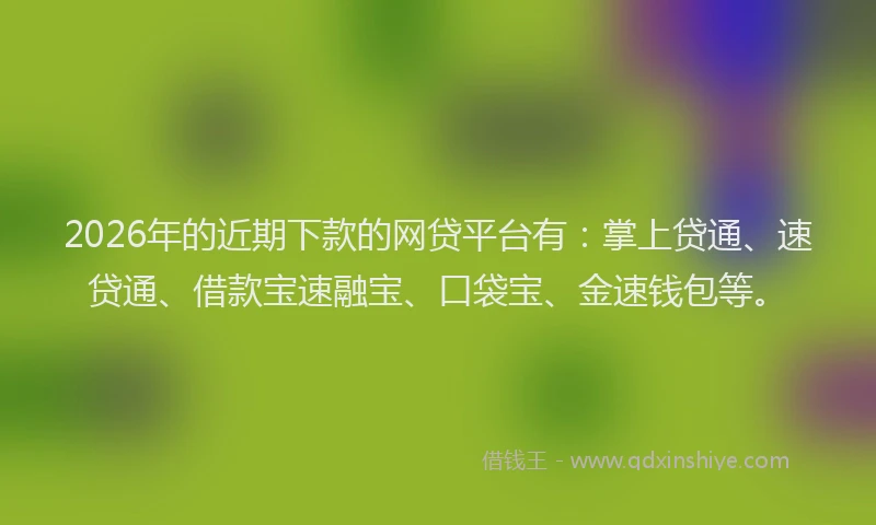2026年的近期下款的网贷平台有：掌上贷通、速贷通、借款宝速融宝、口袋宝、金速钱包等。